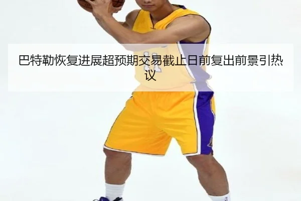 巴特勒恢复进展超预期交易截止日前复出前景引热议